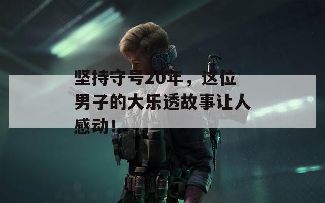 坚持守号20年，这位男子的大乐透故事让人感动！