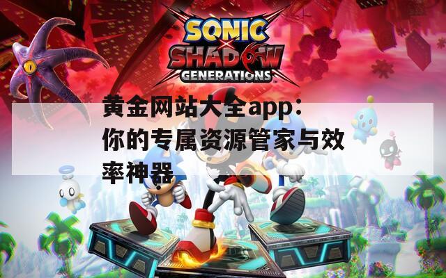 黄金网站大全app：你的专属资源管家与效率神器