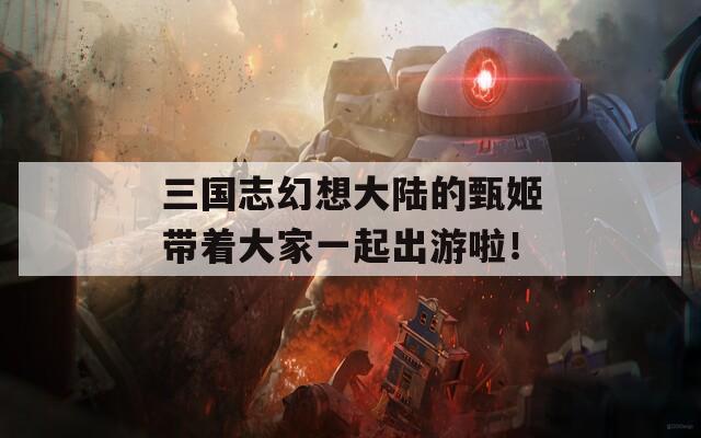 三国志幻想大陆的甄姬带着大家一起出游啦！