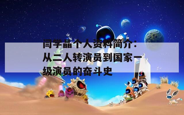 闫学晶个人资料简介：从二人转演员到国家一级演员的奋斗史