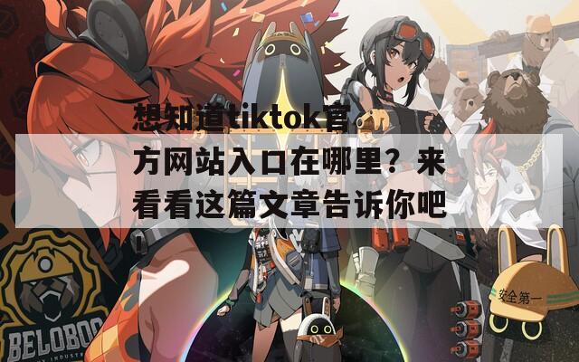 想知道tiktok官方网站入口在哪里？来看看这篇文章告诉你吧！
