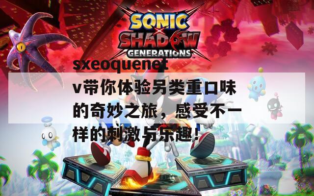 sxeoquenetv带你体验另类重口味的奇妙之旅，感受不一样的刺激与乐趣！