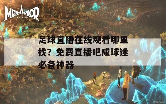 足球直播在线观看哪里找？免费直播吧成球迷必备神器