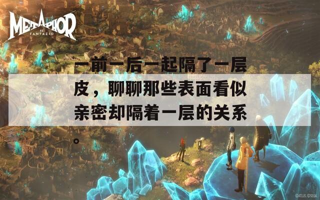 一前一后一起隔了一层皮，聊聊那些表面看似亲密却隔着一层的关系。