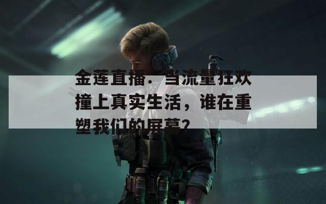 金莲直播：当流量狂欢撞上真实生活，谁在重塑我们的屏幕？