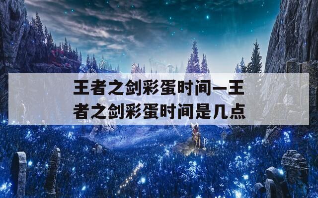 王者之剑彩蛋时间—王者之剑彩蛋时间是几点
