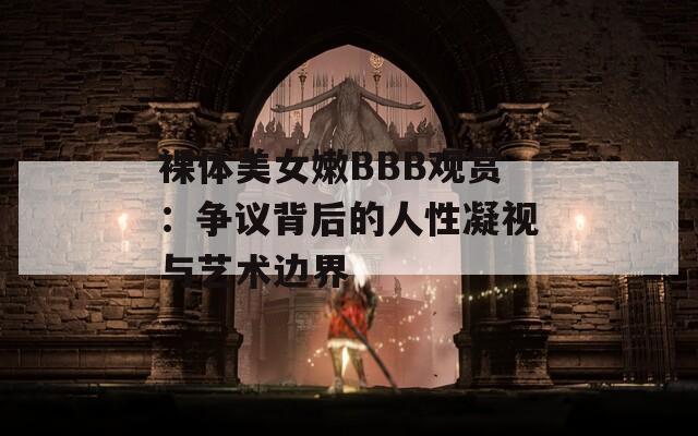 裸体美女嫩BBB观赏：争议背后的人性凝视与艺术边界  第1张