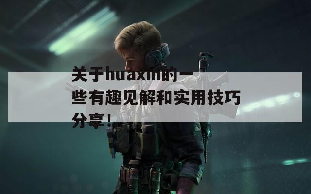 关于huaxin的一些有趣见解和实用技巧分享！
