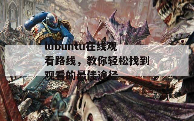 lubuntu在线观看路线，教你轻松找到观看的最佳途径