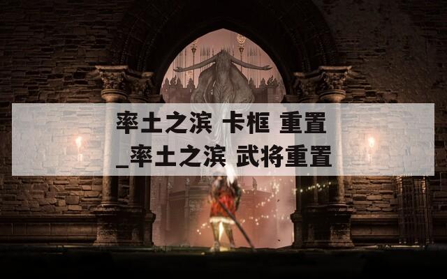 率土之滨 卡框 重置_率土之滨 武将重置