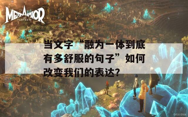 当文字“融为一体到底有多舒服的句子”如何改变我们的表达？