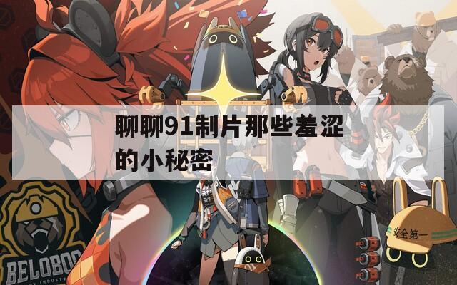 聊聊91制片那些羞涩的小秘密