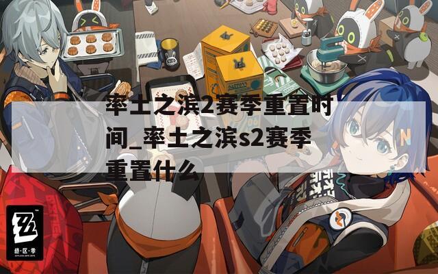 率土之滨2赛季重置时间_率土之滨s2赛季重置什么