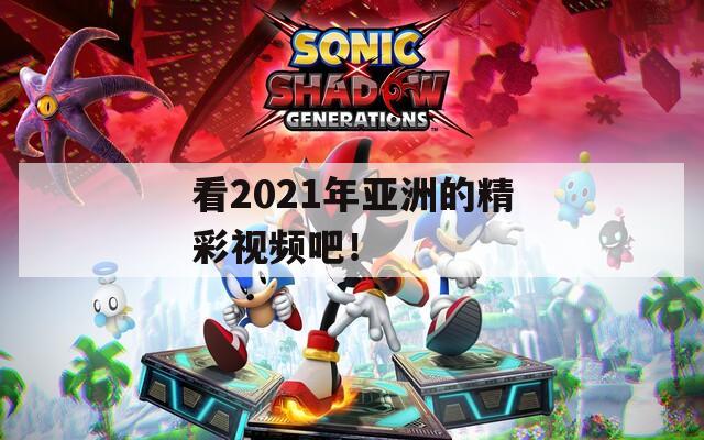 看2021年亚洲的精彩视频吧！  第1张