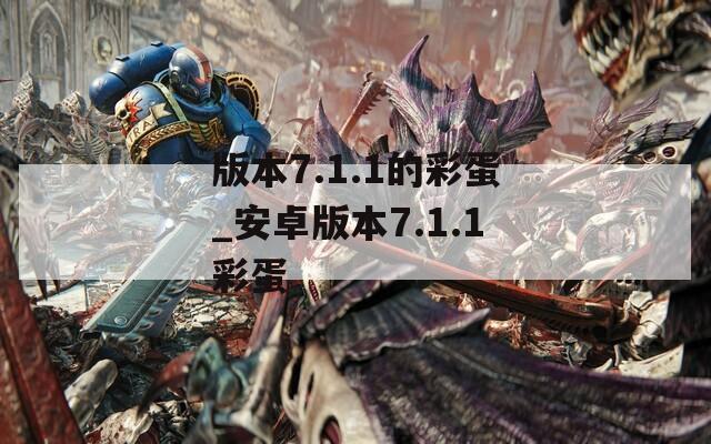 版本7.1.1的彩蛋_安卓版本7.1.1彩蛋  第1张