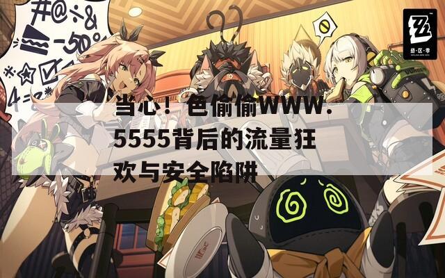 当心！色偷偷WWW.5555背后的流量狂欢与安全陷阱
