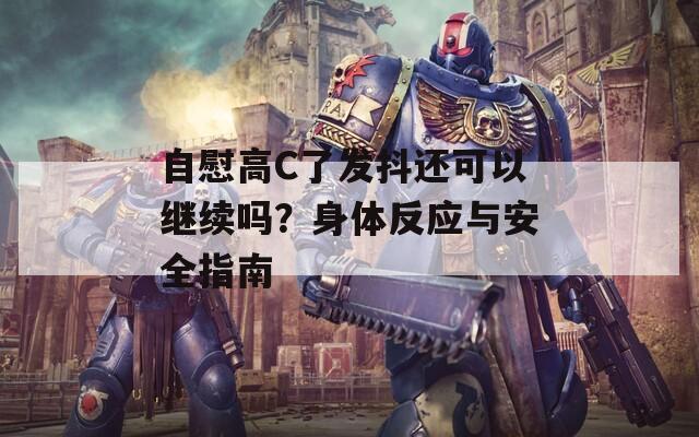 自慰高C了发抖还可以继续吗？身体反应与安全指南