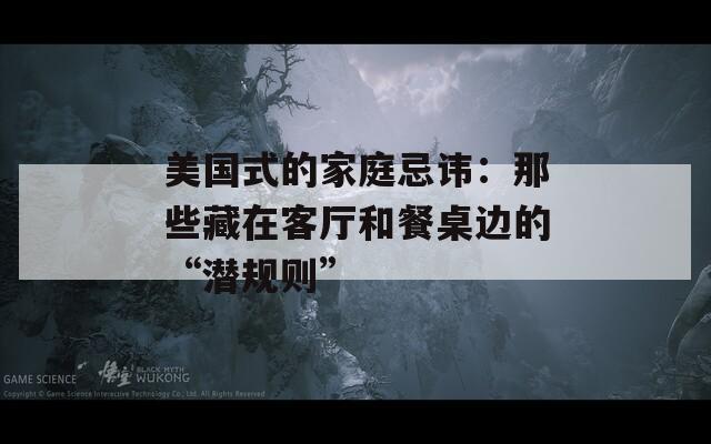 美国式的家庭忌讳：那些藏在客厅和餐桌边的“潜规则”  第1张