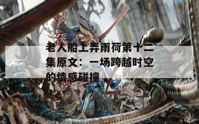 老人船上弄雨荷第十二集原文：一场跨越时空的情感碰撞