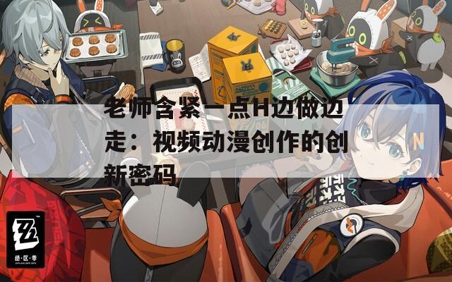 老师含紧一点H边做边走：视频动漫创作的创新密码