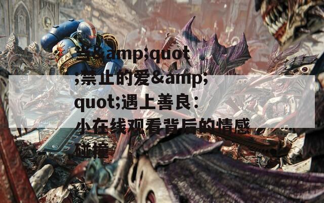 当&amp;quot;禁止的爱&amp;quot;遇上善良：小在线观看背后的情感碰撞