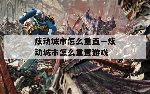 炫动城市怎么重置—炫动城市怎么重置游戏