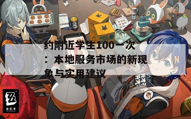 约附近学生100一次：本地服务市场的新现象与实用建议
