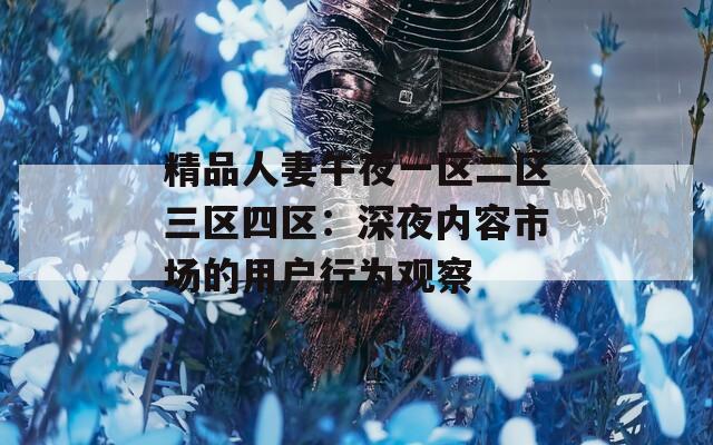 精品人妻午夜一区二区三区四区：深夜内容市场的用户行为观察