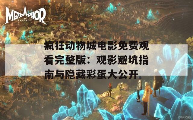 疯狂动物城电影免费观看完整版：观影避坑指南与隐藏彩蛋大公开