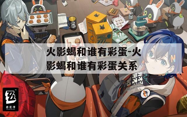 火影蝎和谁有彩蛋-火影蝎和谁有彩蛋关系