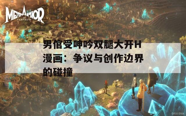 男倌受呻吟双腿大开H漫画：争议与创作边界的碰撞