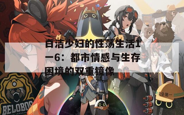 白洁少妇的性荡生活1一6：都市情感与生存困境的双重镜像