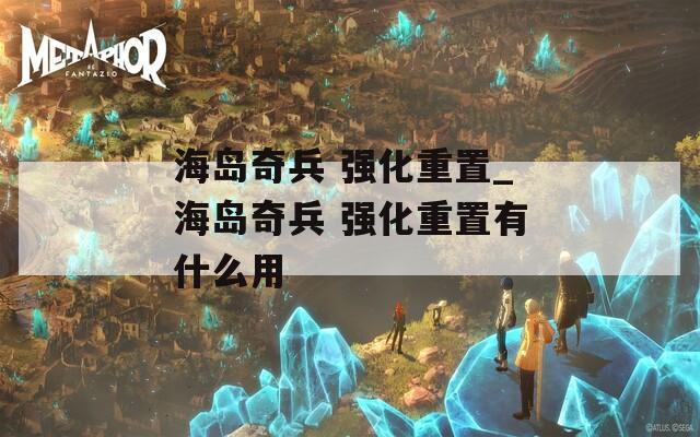 海岛奇兵 强化重置_海岛奇兵 强化重置有什么用