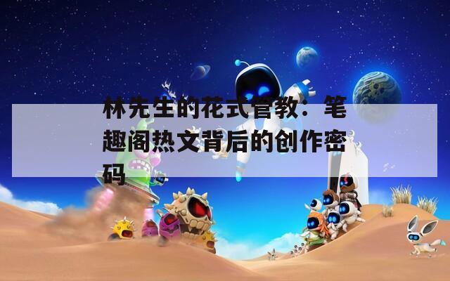 林先生的花式管教：笔趣阁热文背后的创作密码