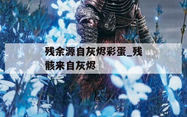 残余源自灰烬彩蛋_残骸来自灰烬