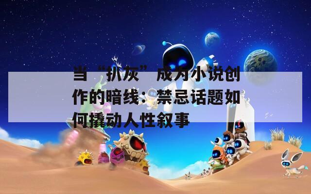 当“扒灰”成为小说创作的暗线：禁忌话题如何撬动人性叙事