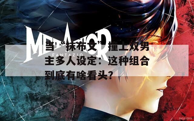 当“抹布文”撞上双男主多人设定：这种组合到底有啥看头？