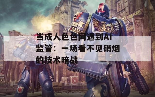 当成人色色网遇到AI监管：一场看不见硝烟的技术暗战