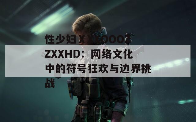 性少妇ⅩXXOOOZZXXHD：网络文化中的符号狂欢与边界挑战