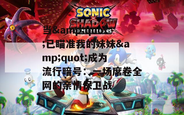 当&amp;quot;已瞄准我的妹妹&amp;quot;成为流行暗号：一场席卷全网的亲情保卫战