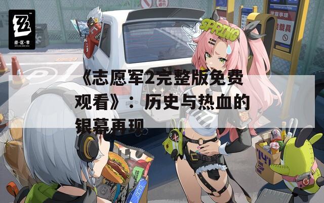 《志愿军2完整版免费观看》：历史与热血的银幕再现