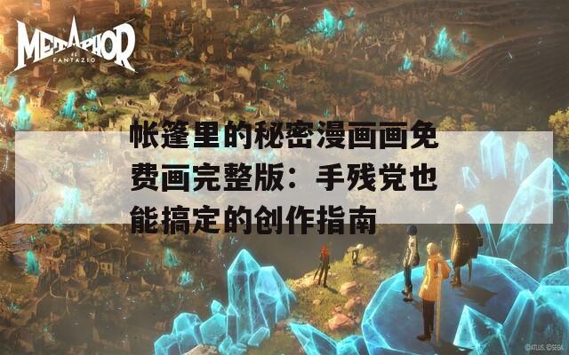 帐篷里的秘密漫画画免费画完整版：手残党也能搞定的创作指南