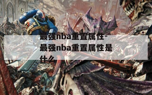 最强nba重置属性-最强nba重置属性是什么