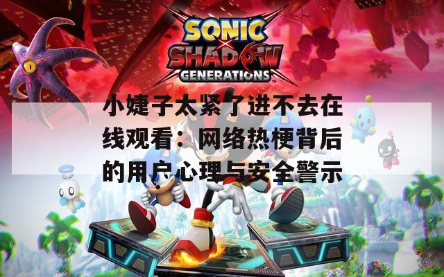 小婕子太紧了进不去在线观看：网络热梗背后的用户心理与安全警示