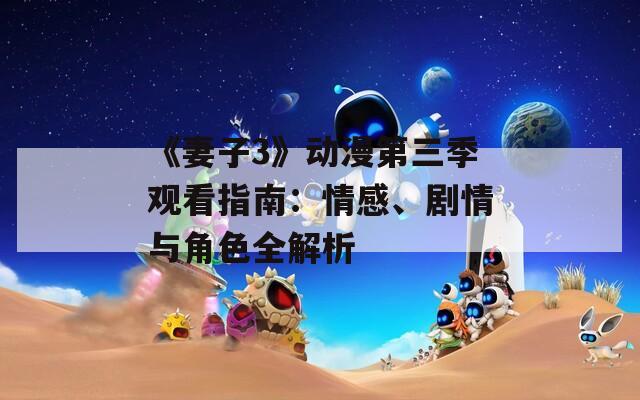 《妻子3》动漫第三季观看指南：情感、剧情与角色全解析