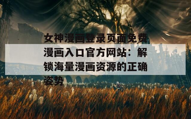 女神漫画登录页面免费漫画入口官方网站：解锁海量漫画资源的正确姿势