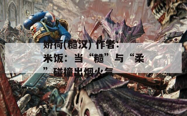 娇荷(糙汉) 作者:米饭：当“糙”与“柔”碰撞出烟火气