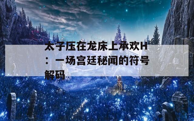 太子压在龙床上承欢H：一场宫廷秘闻的符号解码