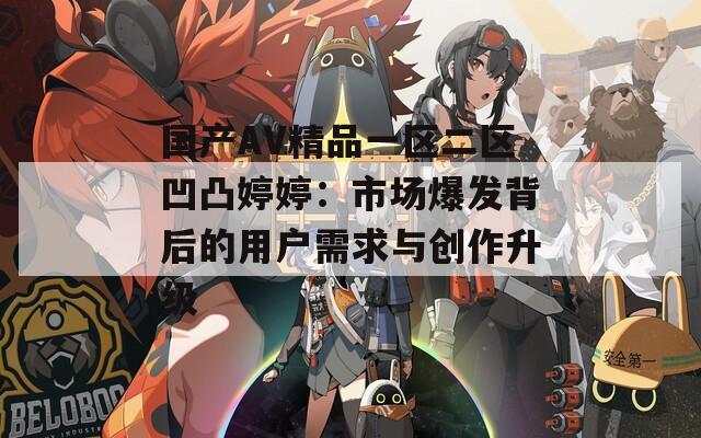 国产AV精品一区二区凹凸婷婷：市场爆发背后的用户需求与创作升级
