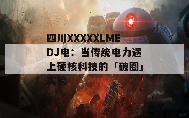 四川XXXXXLMEDJ电：当传统电力遇上硬核科技的「破圈」实验